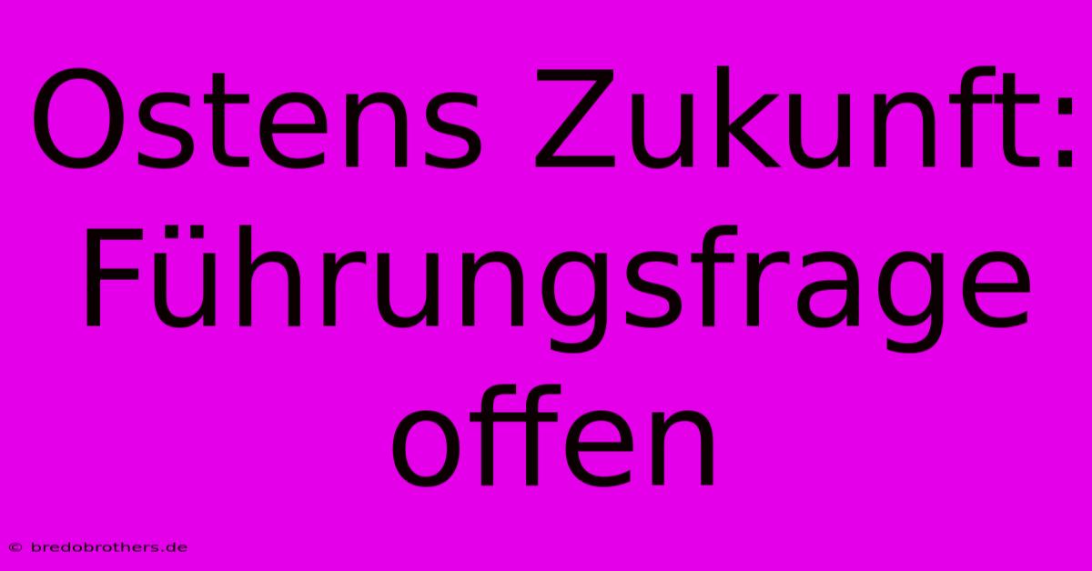 Ostens Zukunft: Führungsfrage Offen