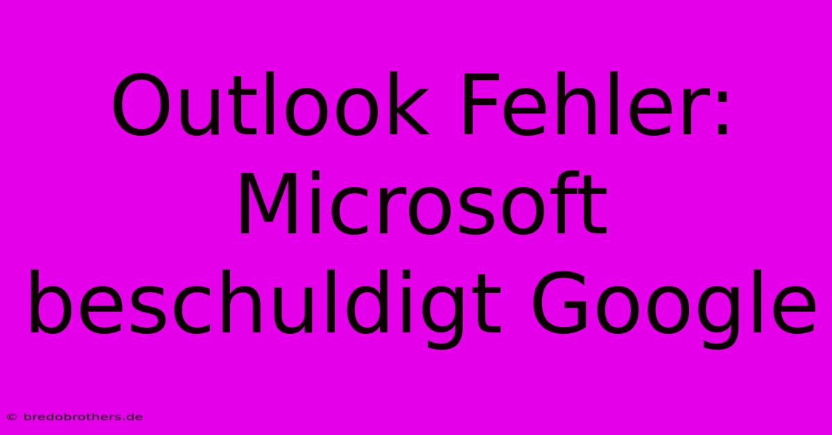 Outlook Fehler: Microsoft Beschuldigt Google