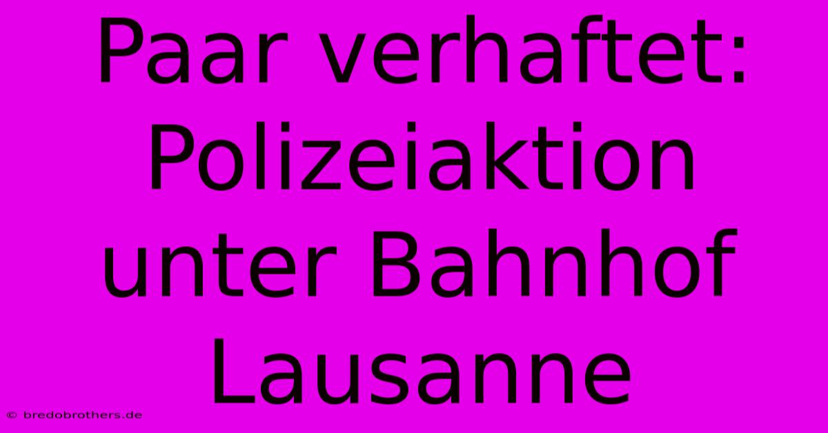 Paar Verhaftet: Polizeiaktion Unter Bahnhof Lausanne