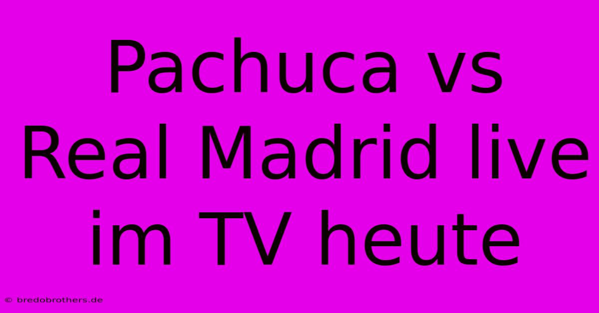 Pachuca Vs Real Madrid Live Im TV Heute