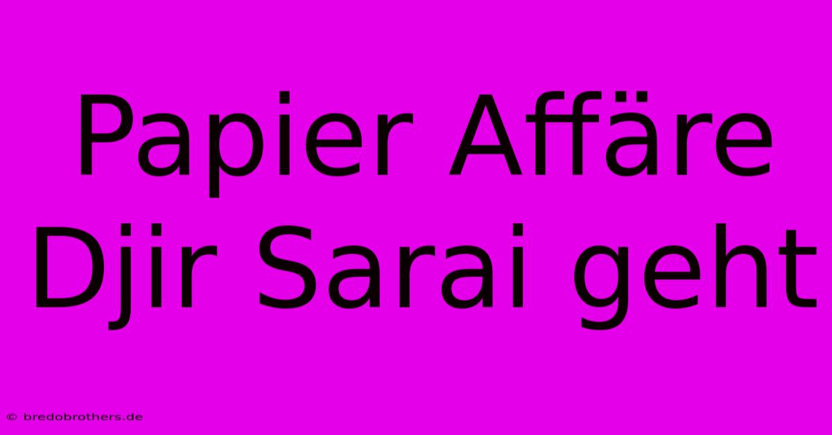 Papier Affäre Djir Sarai Geht