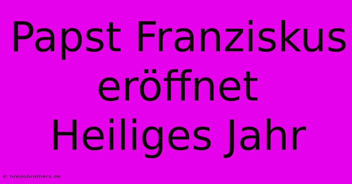 Papst Franziskus Eröffnet Heiliges Jahr