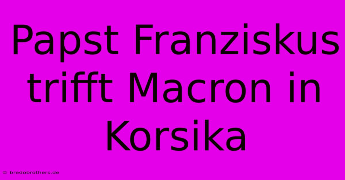 Papst Franziskus Trifft Macron In Korsika