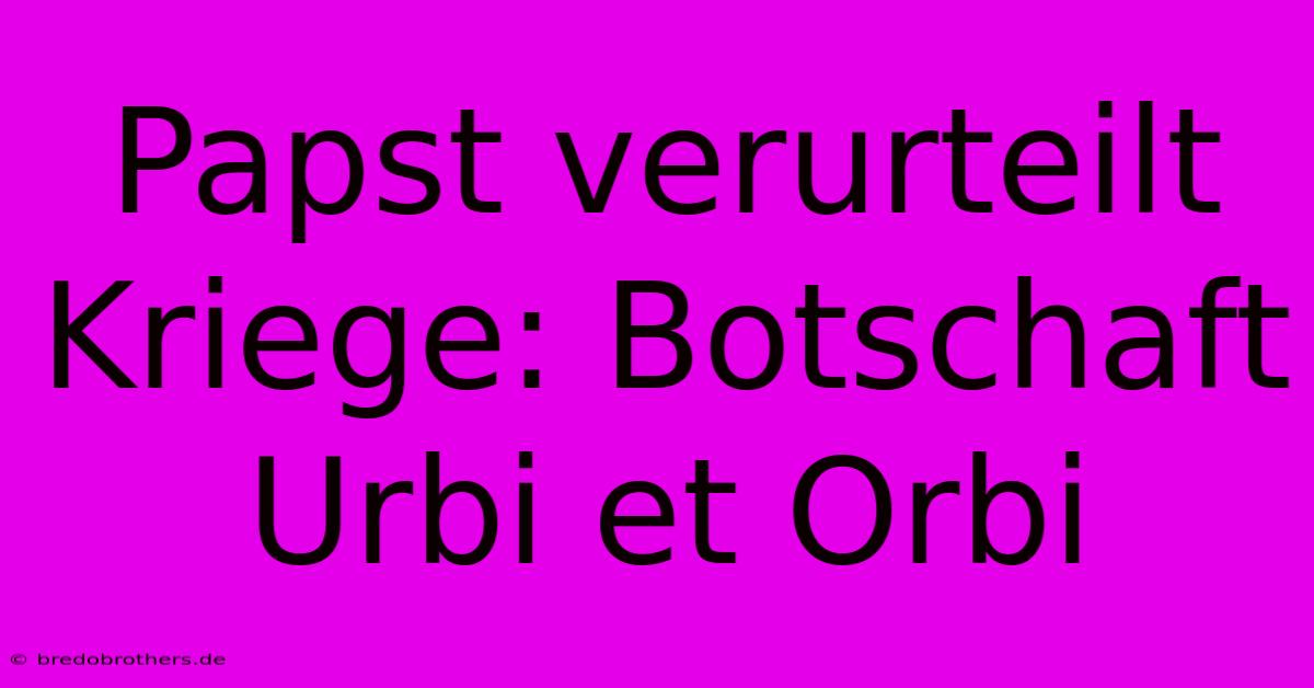 Papst Verurteilt Kriege: Botschaft Urbi Et Orbi