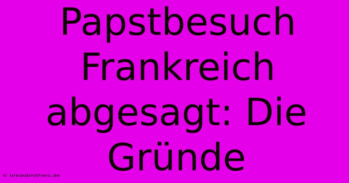 Papstbesuch Frankreich Abgesagt: Die Gründe