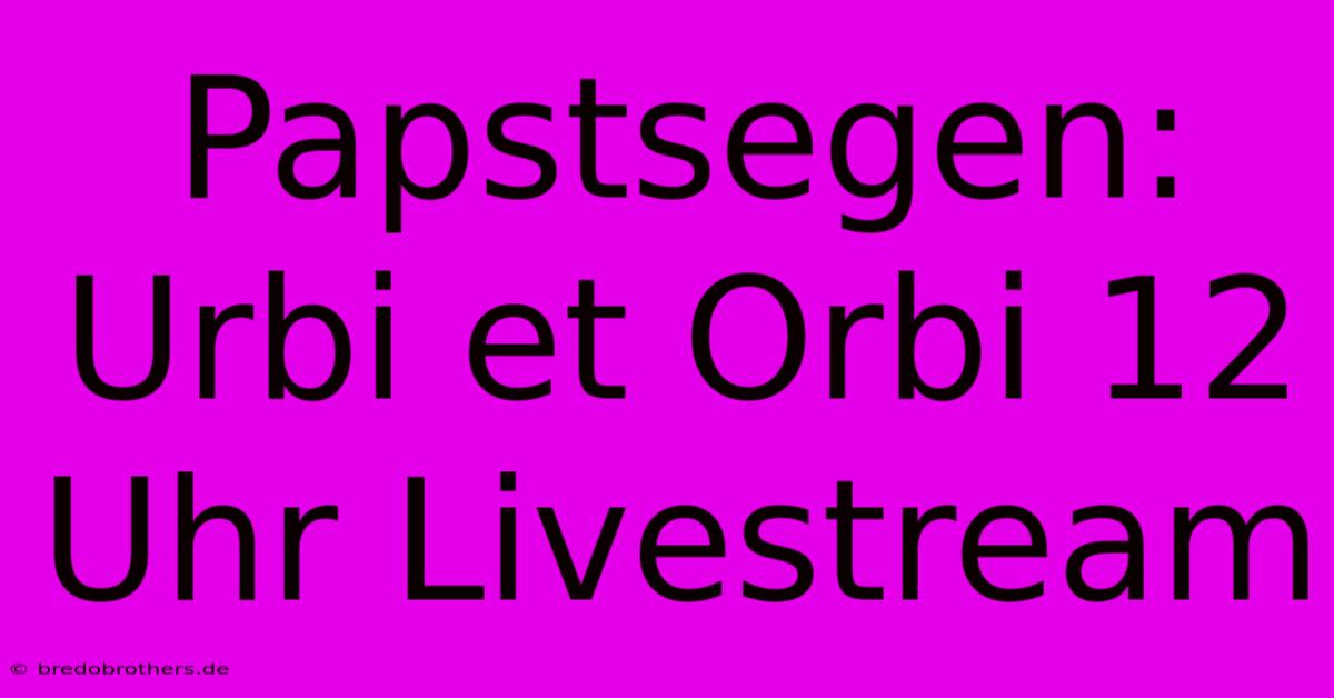 Papstsegen: Urbi Et Orbi 12 Uhr Livestream