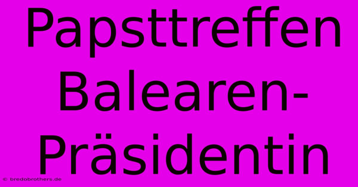 Papsttreffen Balearen-Präsidentin