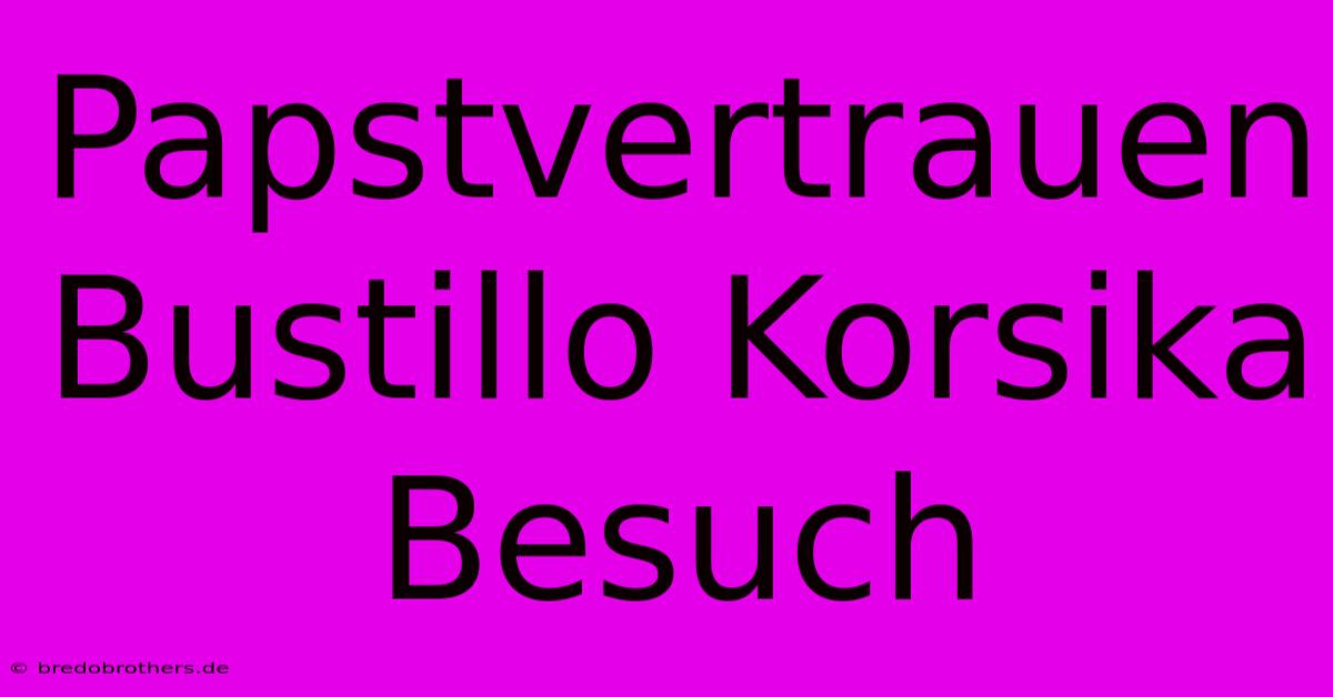 Papstvertrauen Bustillo Korsika Besuch