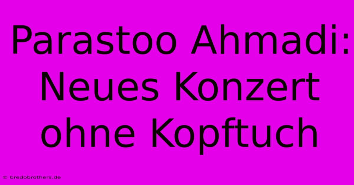 Parastoo Ahmadi:  Neues Konzert Ohne Kopftuch