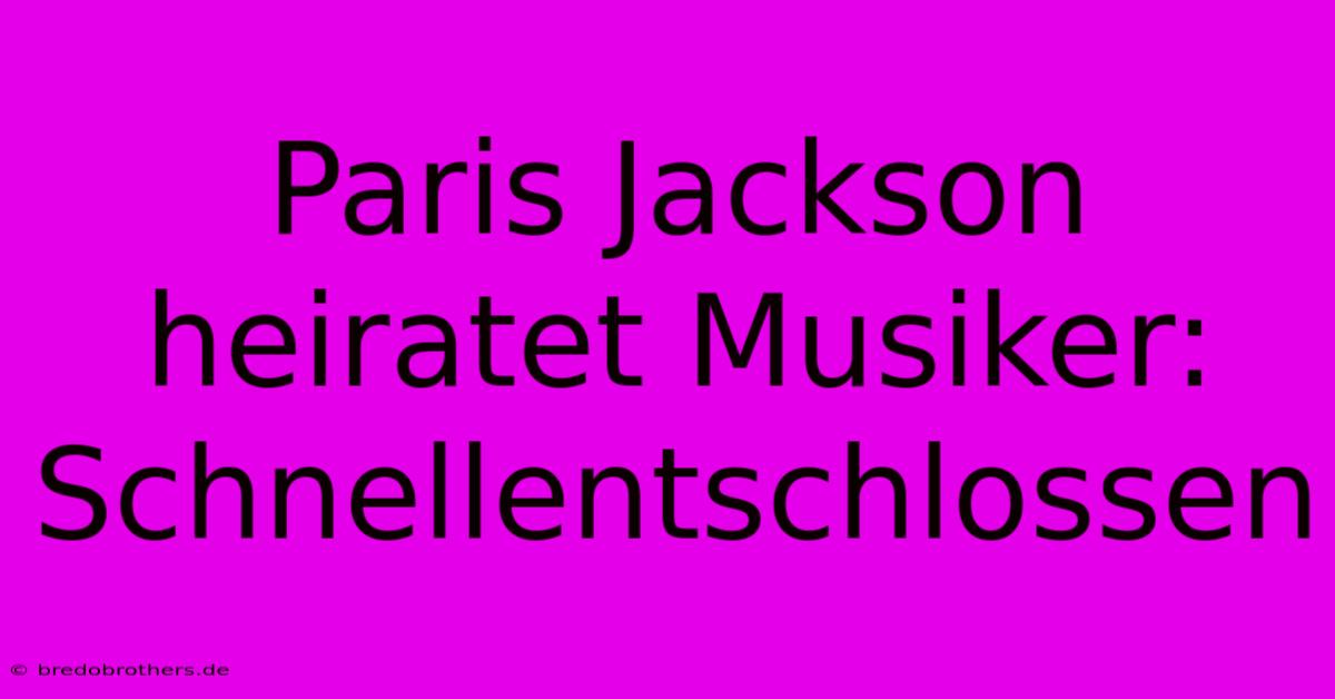 Paris Jackson Heiratet Musiker: Schnellentschlossen