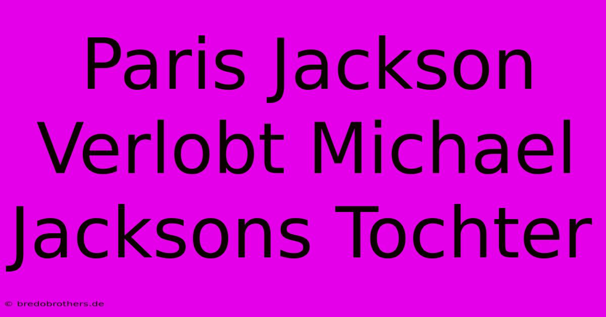 Paris Jackson Verlobt Michael Jacksons Tochter