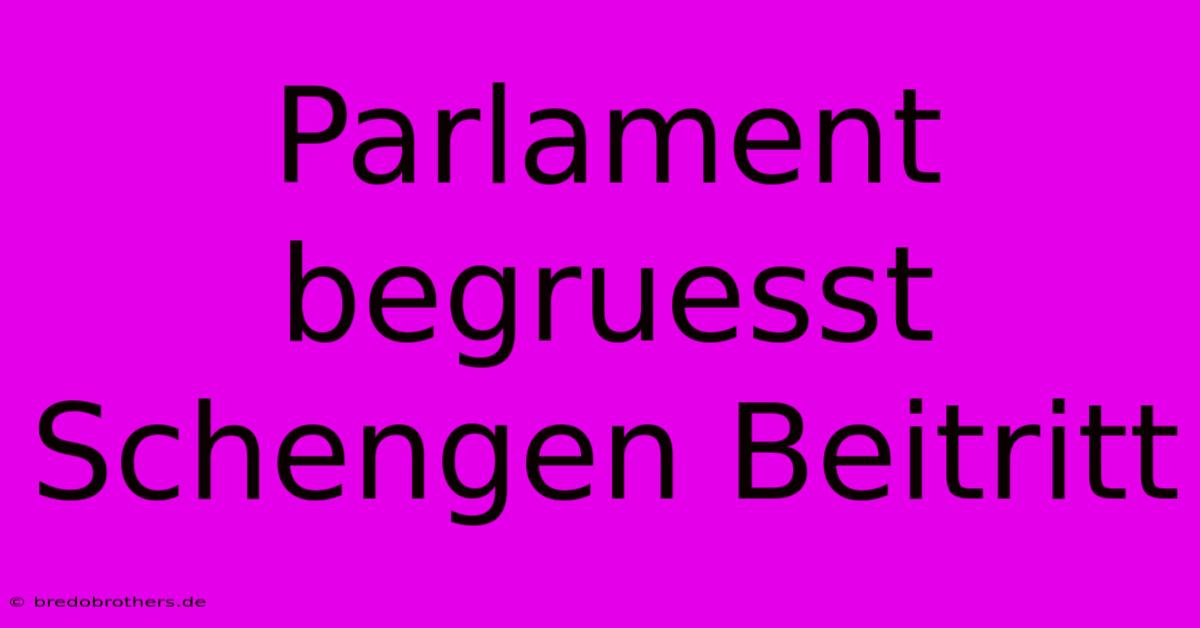 Parlament Begruesst Schengen Beitritt