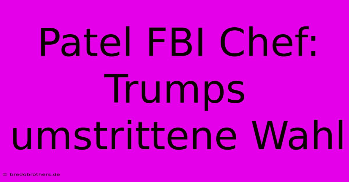 Patel FBI Chef: Trumps Umstrittene Wahl