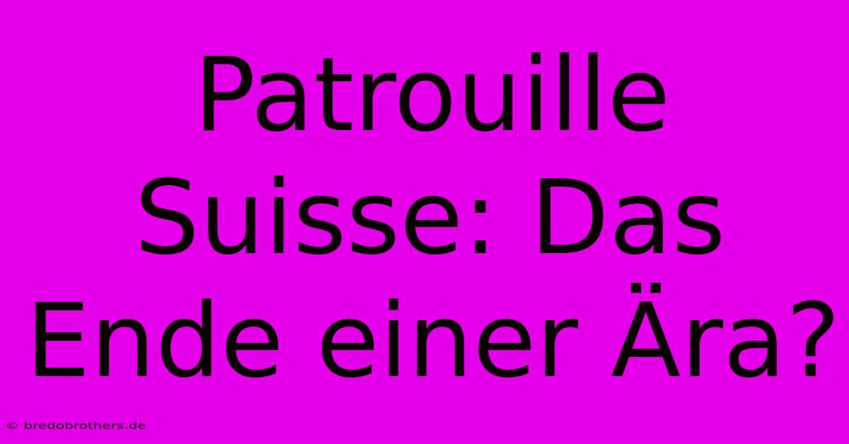 Patrouille Suisse: Das Ende Einer Ära?