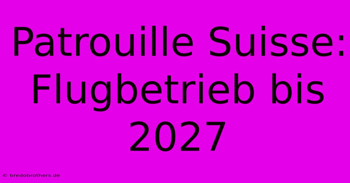 Patrouille Suisse: Flugbetrieb Bis 2027