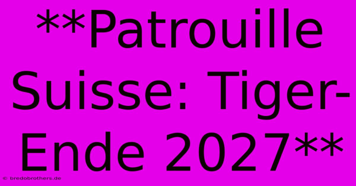 **Patrouille Suisse: Tiger-Ende 2027**