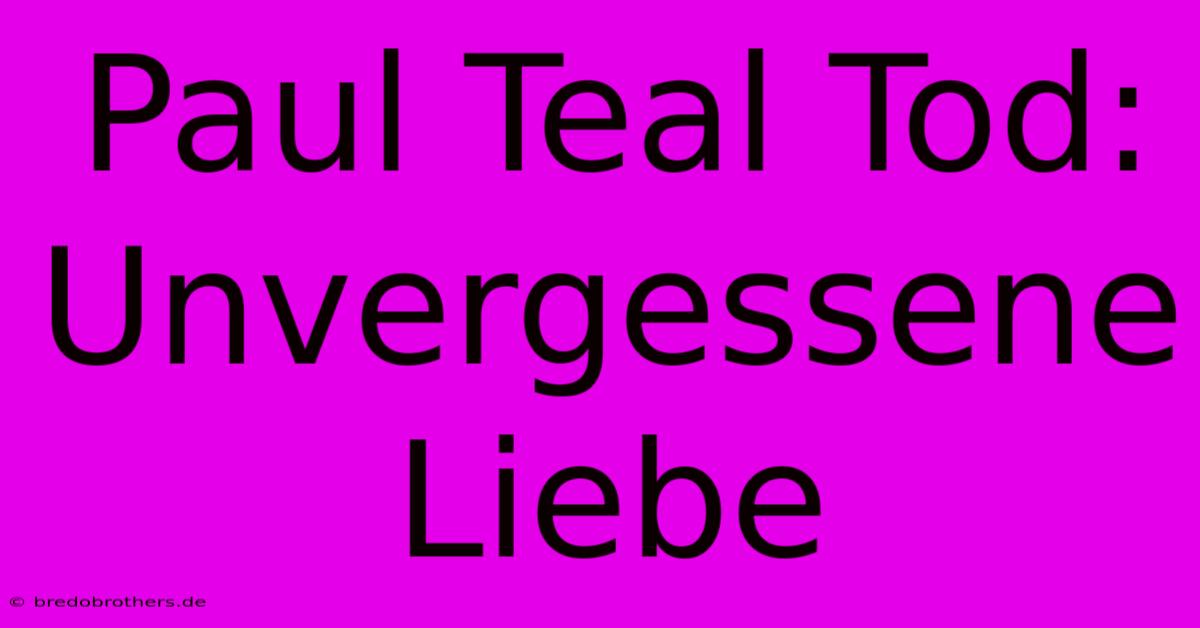 Paul Teal Tod:  Unvergessene Liebe