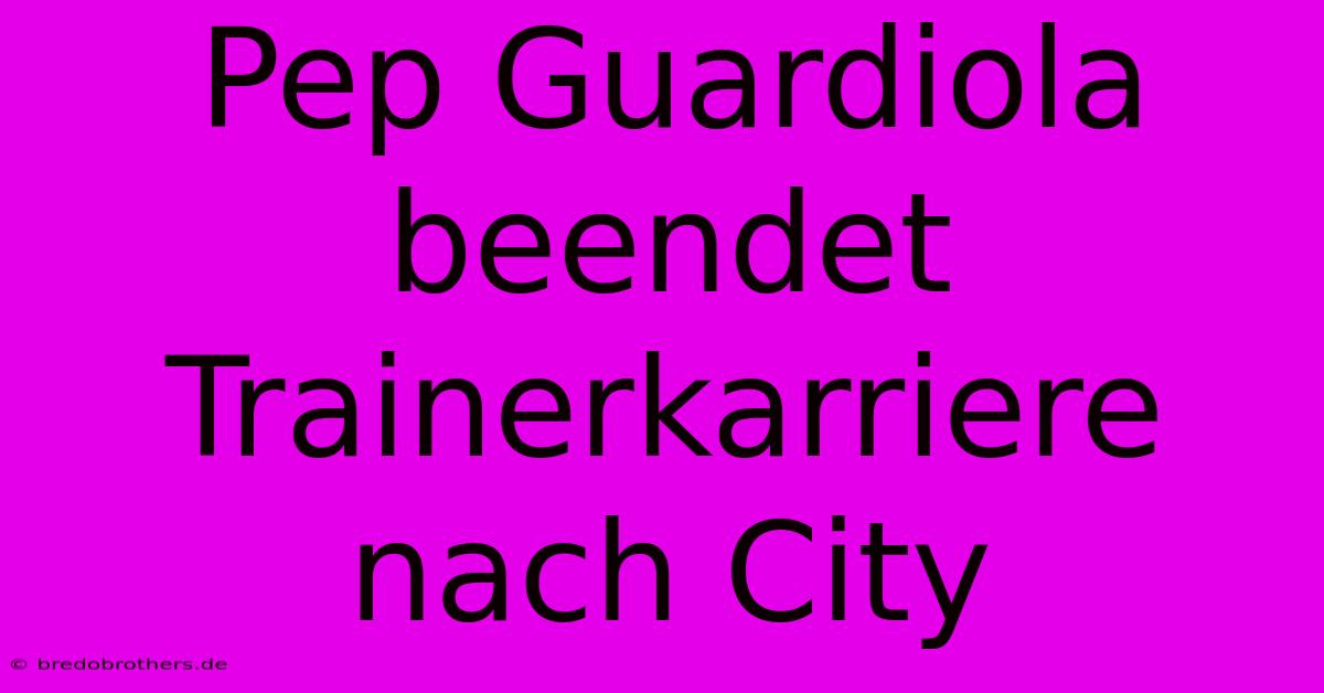 Pep Guardiola Beendet Trainerkarriere Nach City