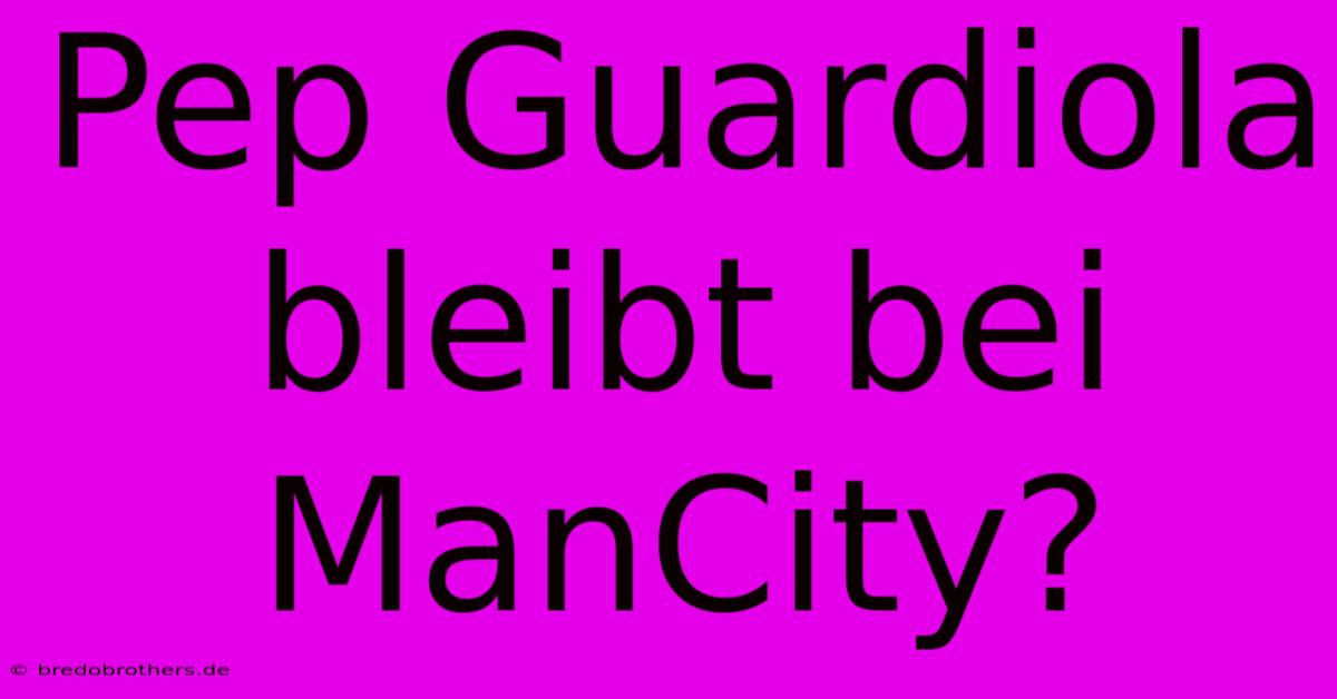 Pep Guardiola Bleibt Bei ManCity?