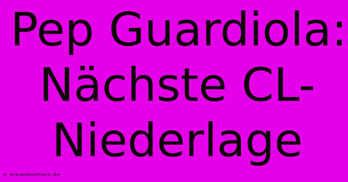 Pep Guardiola: Nächste CL-Niederlage