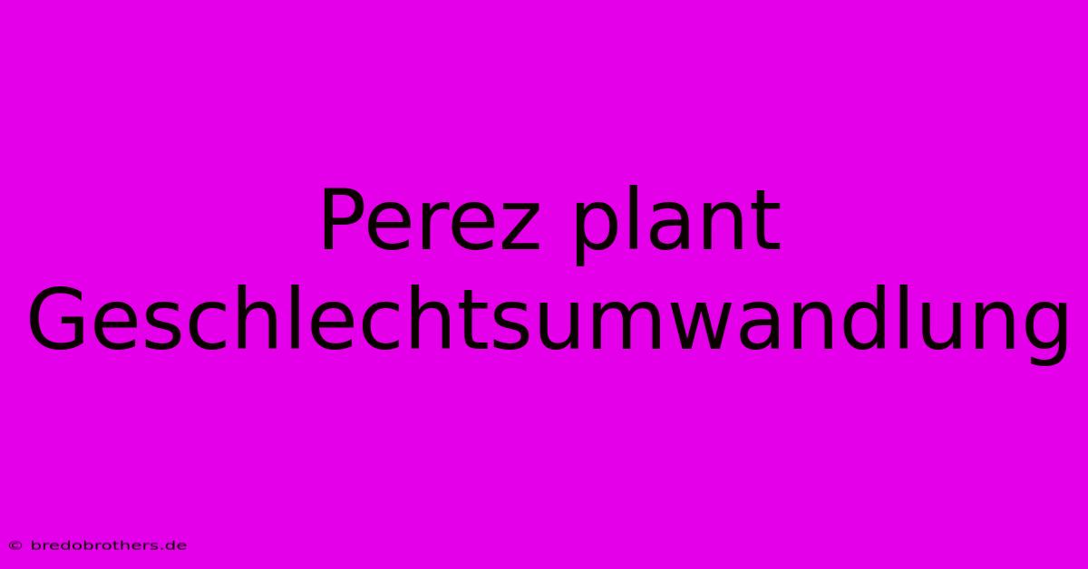 Perez Plant Geschlechtsumwandlung