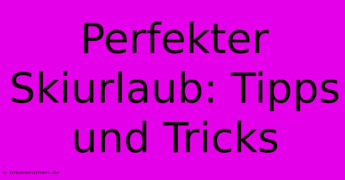 Perfekter Skiurlaub: Tipps Und Tricks