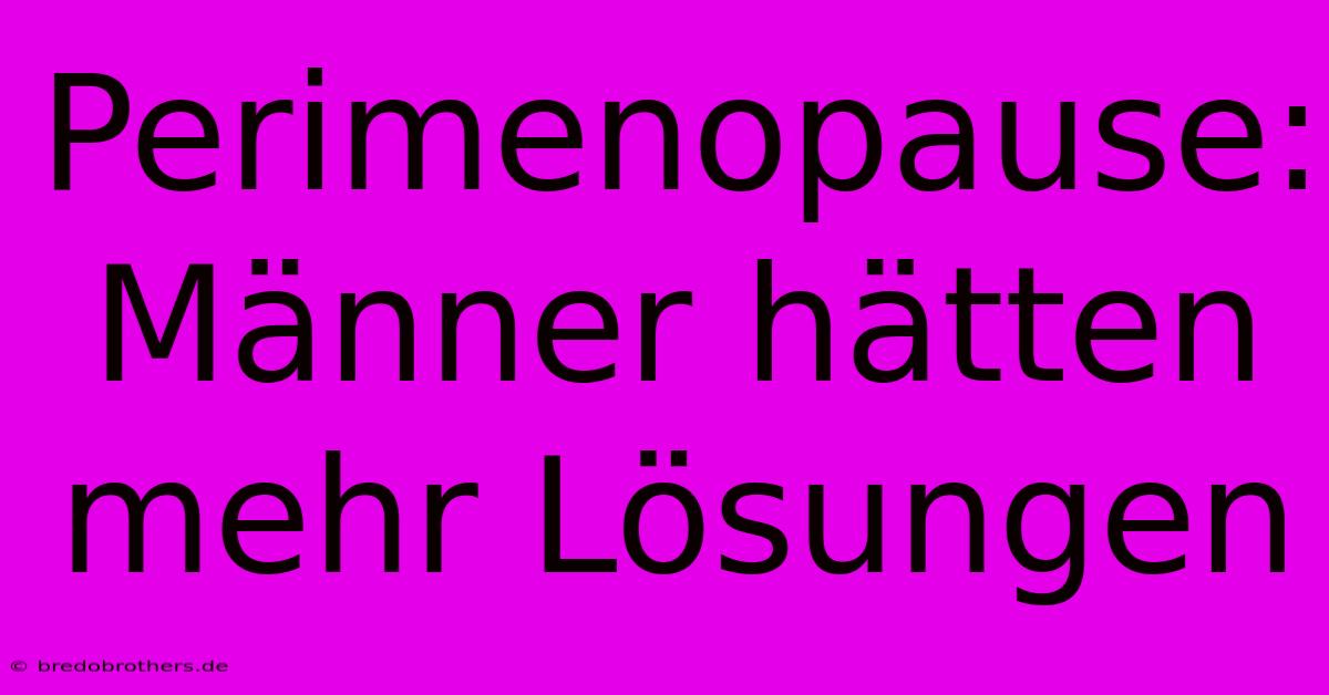 Perimenopause: Männer Hätten Mehr Lösungen