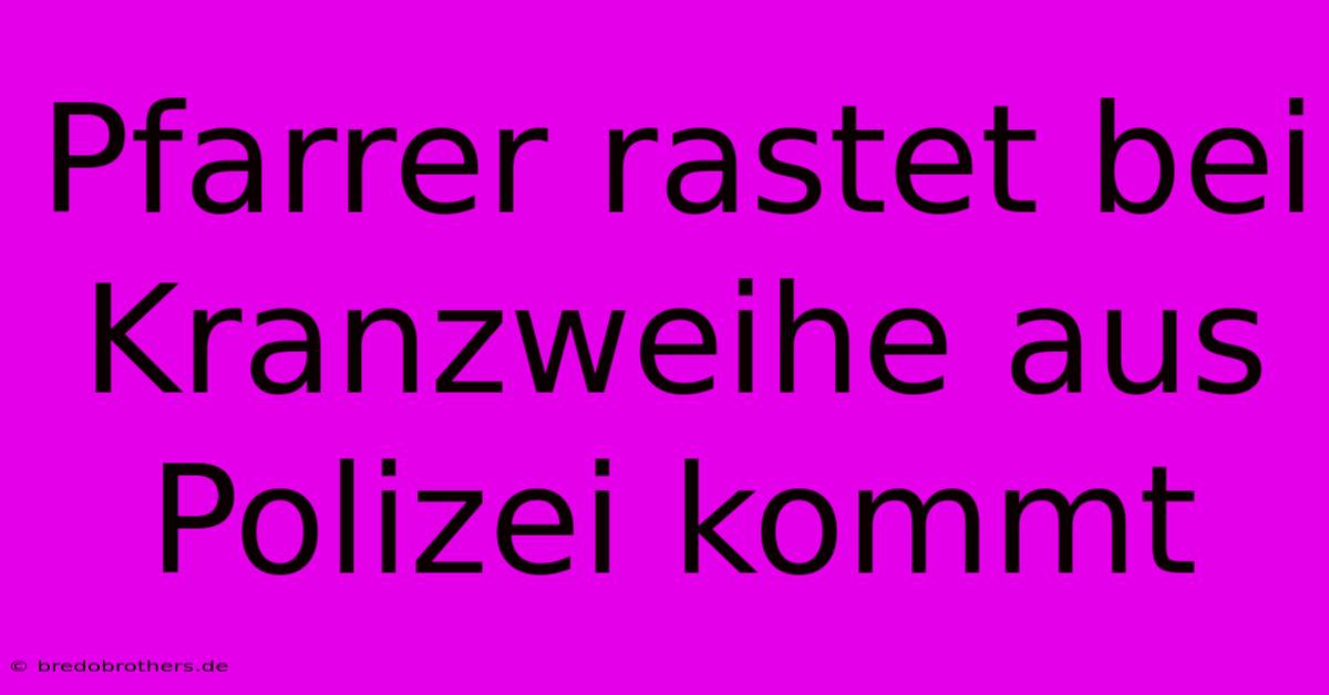 Pfarrer Rastet Bei Kranzweihe Aus Polizei Kommt