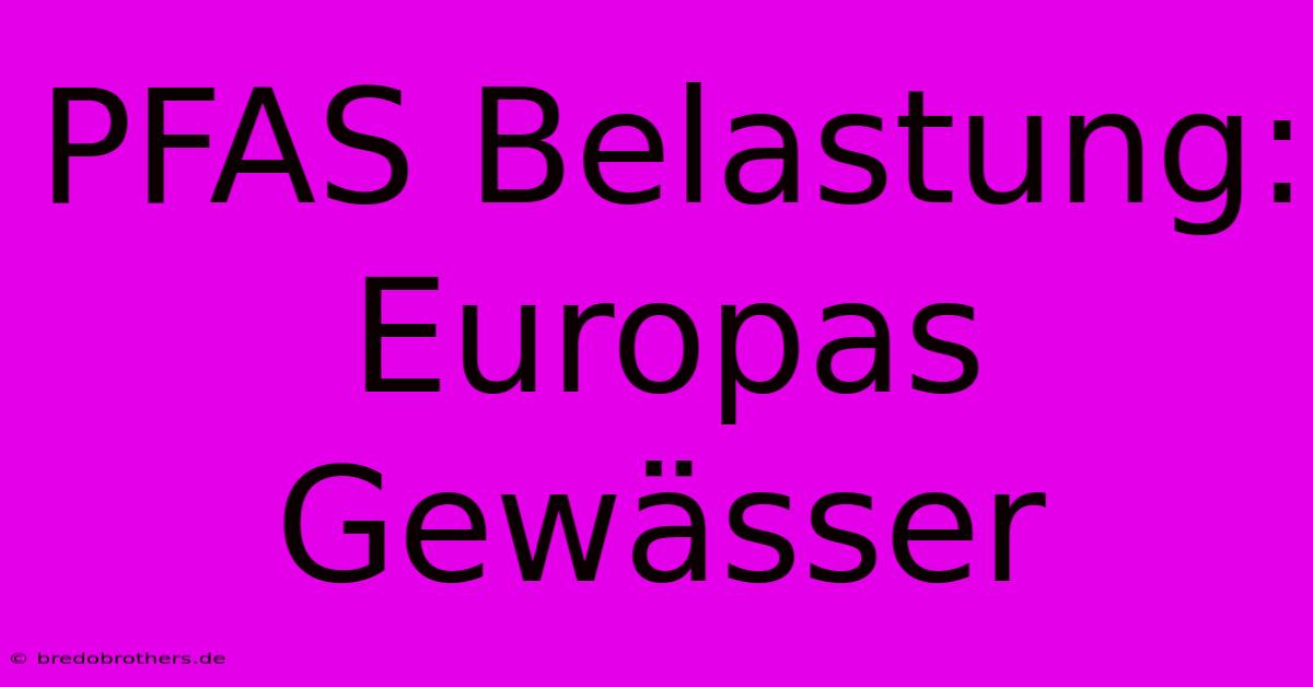 PFAS Belastung: Europas Gewässer