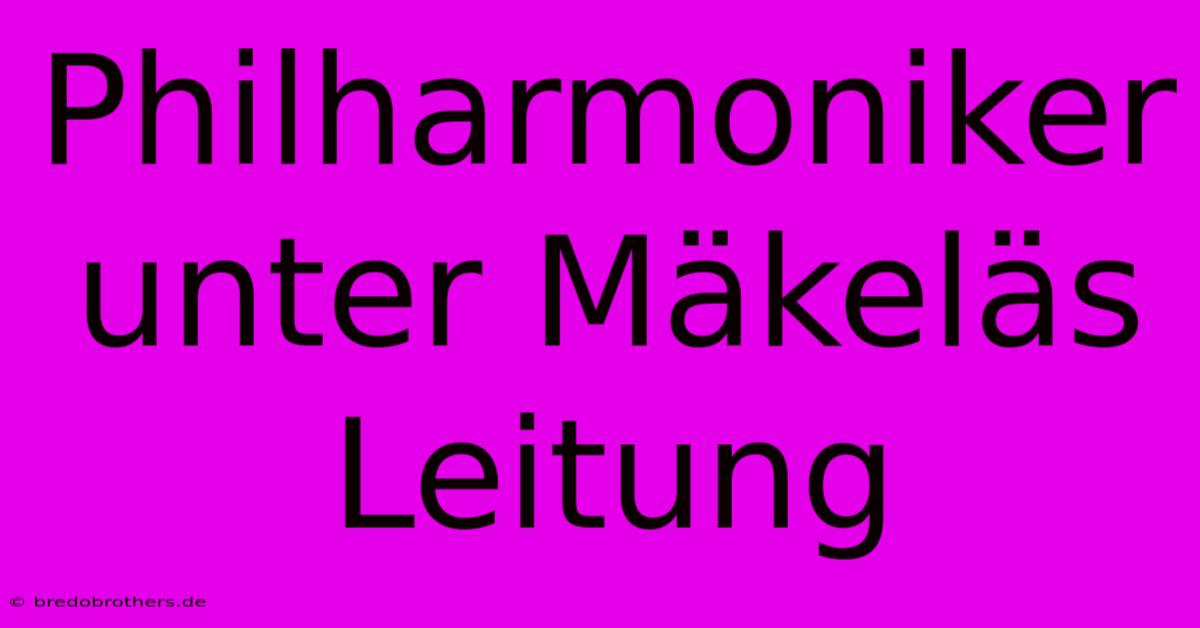 Philharmoniker Unter Mäkeläs Leitung