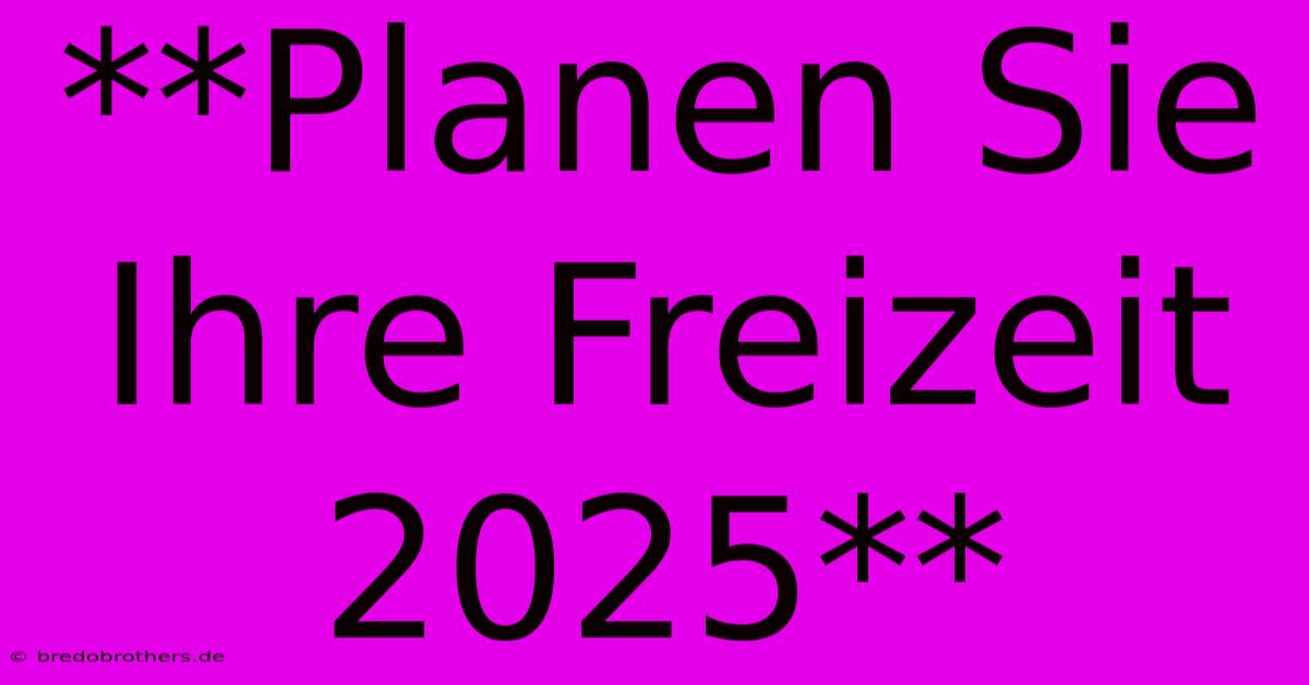 **Planen Sie Ihre Freizeit 2025**