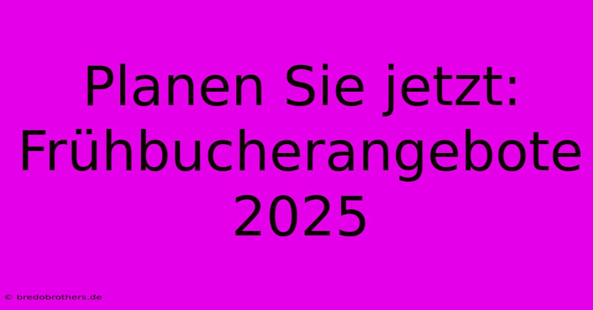 Planen Sie Jetzt:  Frühbucherangebote 2025