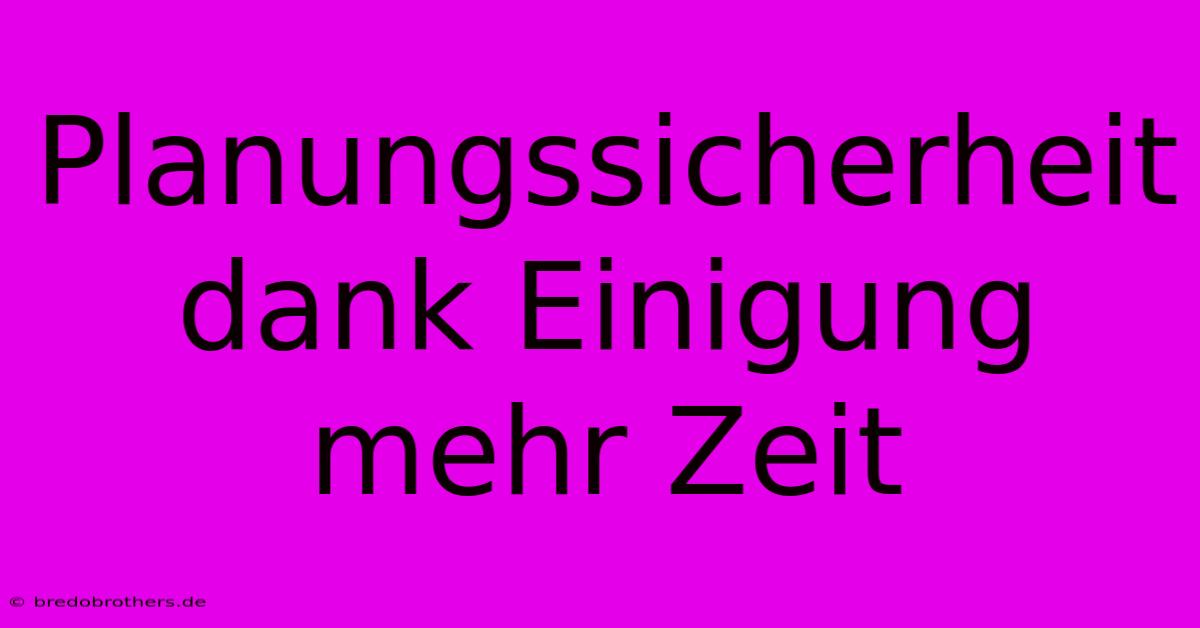 Planungssicherheit Dank Einigung Mehr Zeit