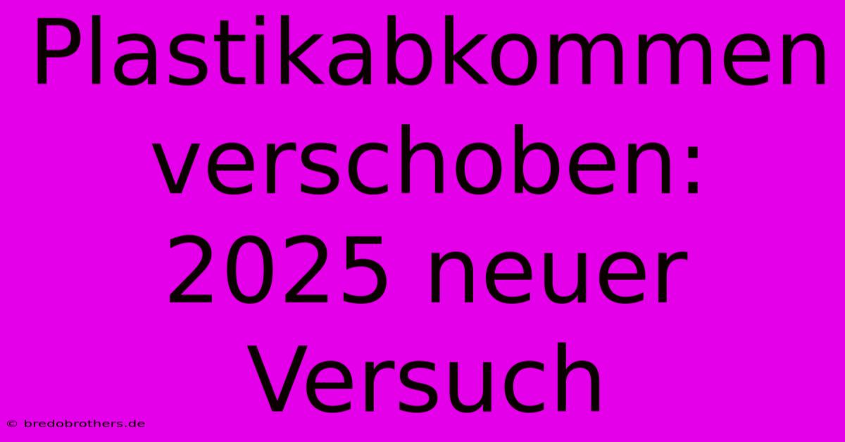 Plastikabkommen Verschoben: 2025 Neuer Versuch