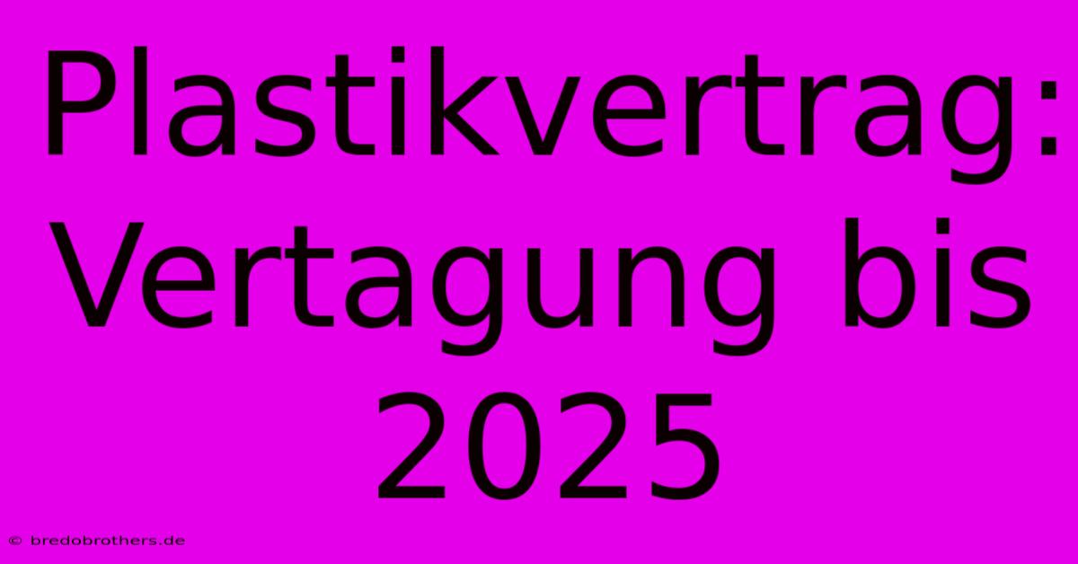 Plastikvertrag: Vertagung Bis 2025  