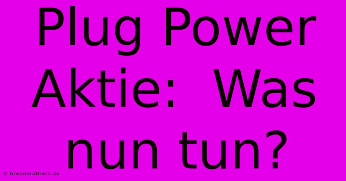 Plug Power Aktie:  Was Nun Tun?