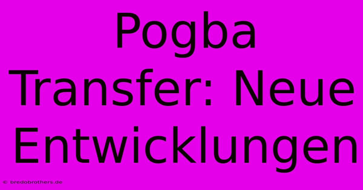 Pogba Transfer: Neue Entwicklungen