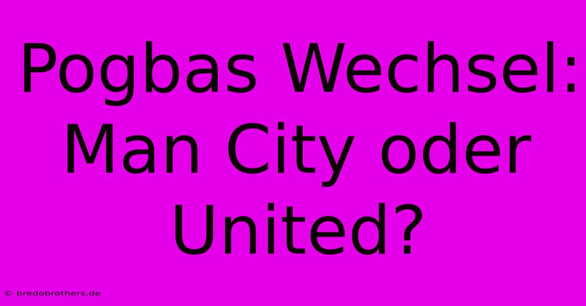 Pogbas Wechsel: Man City Oder United?