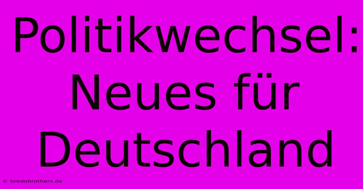 Politikwechsel:  Neues Für Deutschland