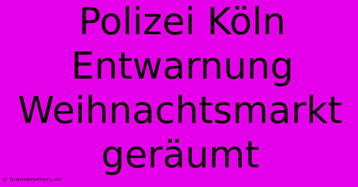 Polizei Köln Entwarnung Weihnachtsmarkt Geräumt