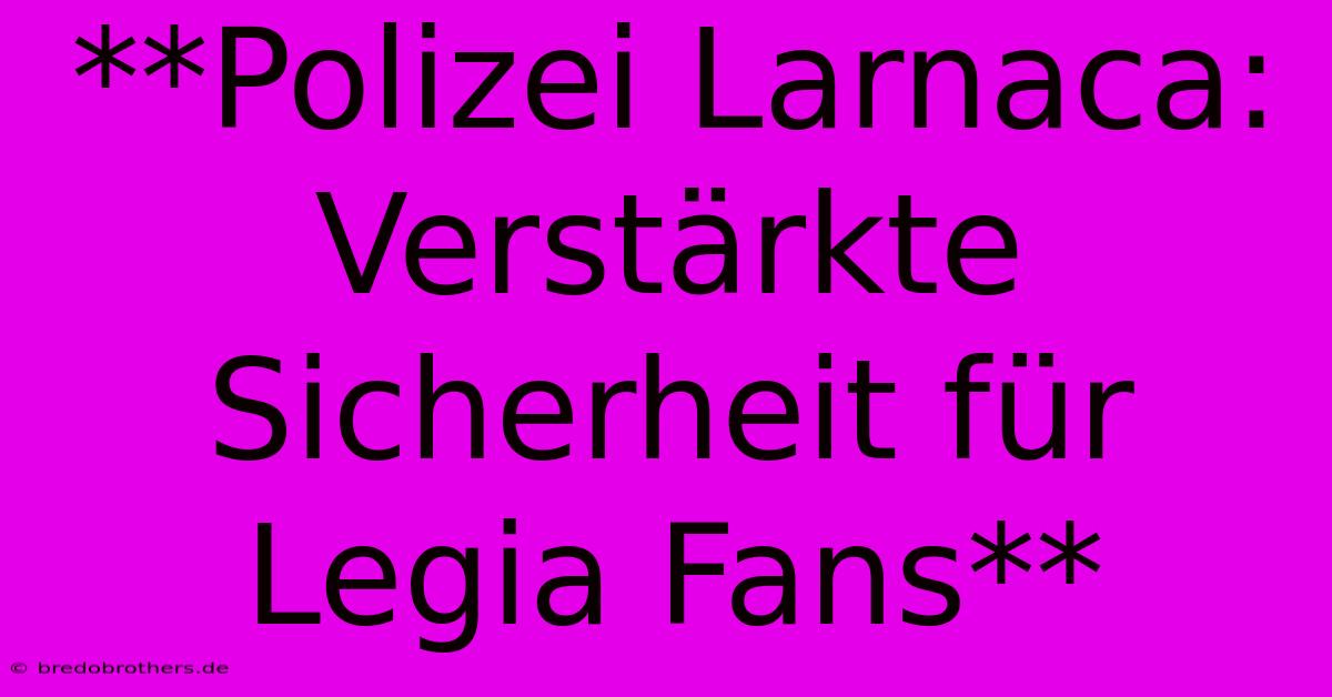 **Polizei Larnaca: Verstärkte Sicherheit Für Legia Fans**