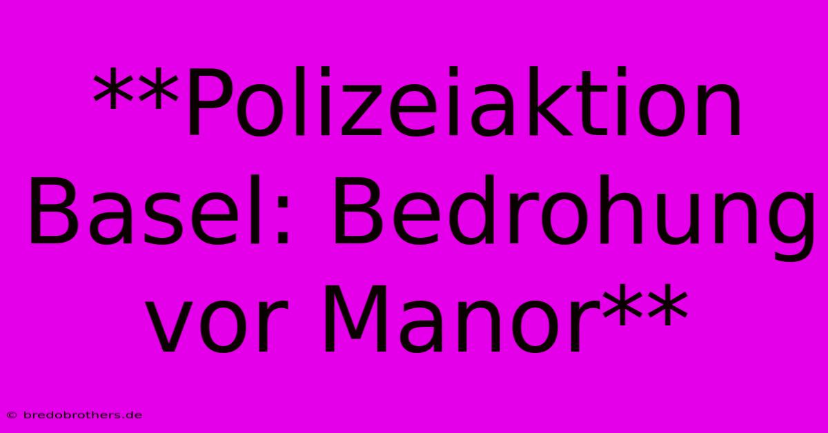 **Polizeiaktion Basel: Bedrohung Vor Manor**