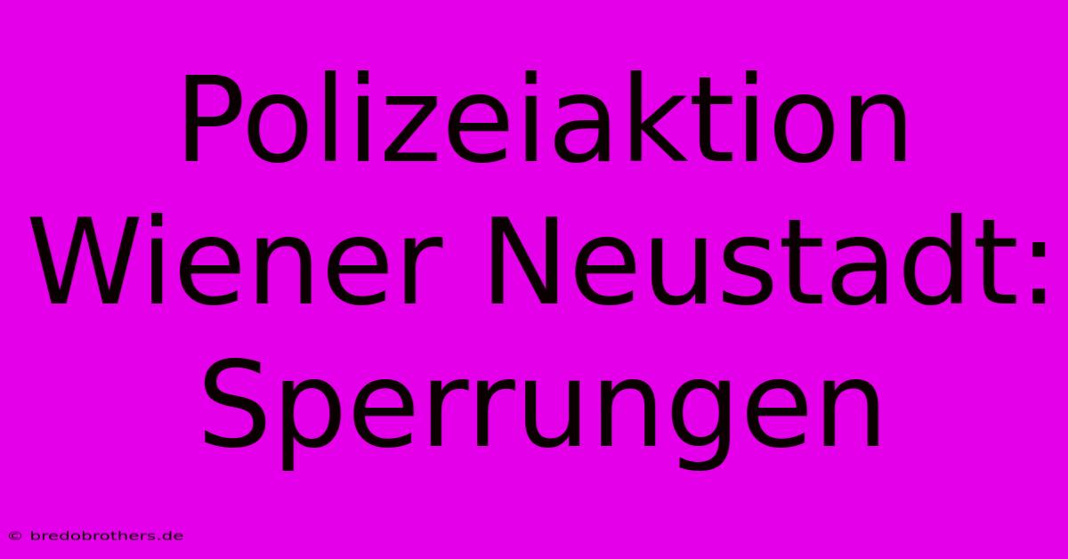 Polizeiaktion Wiener Neustadt: Sperrungen