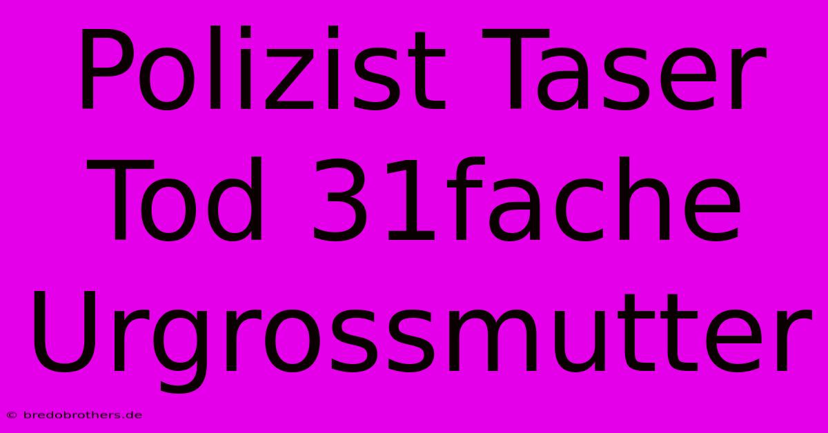 Polizist Taser Tod 31fache Urgrossmutter