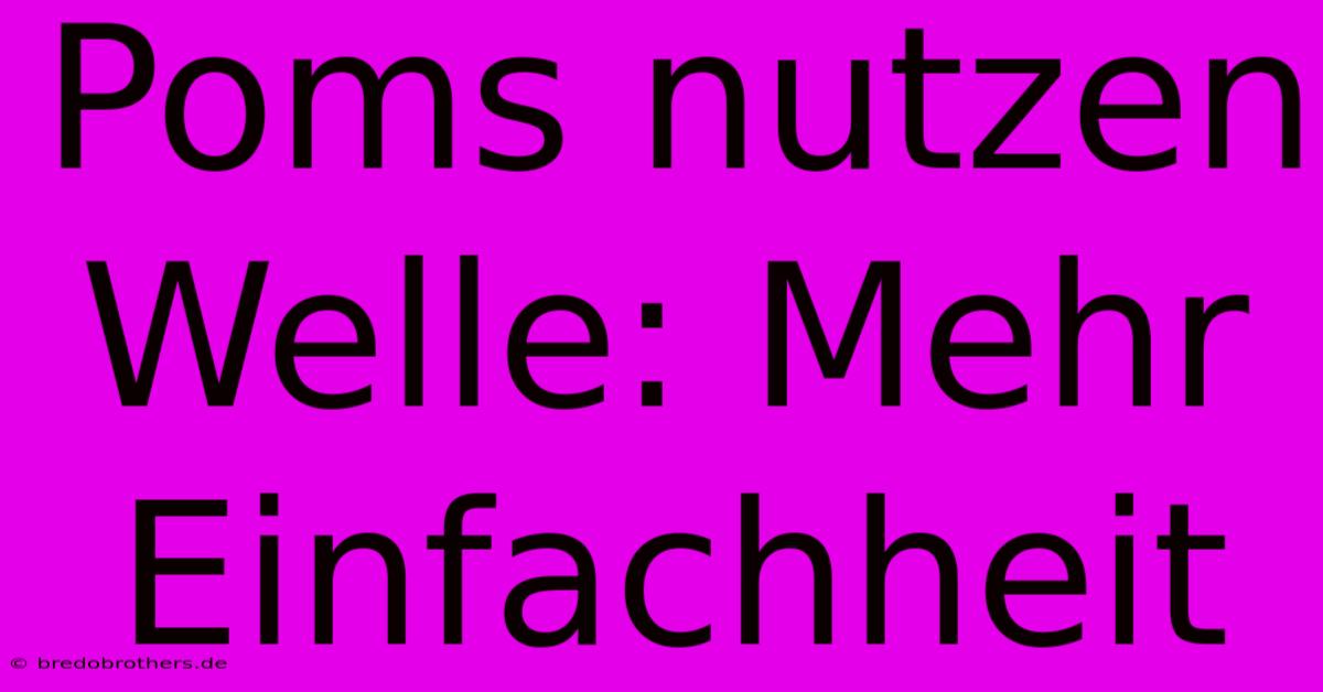 Poms Nutzen Welle: Mehr Einfachheit