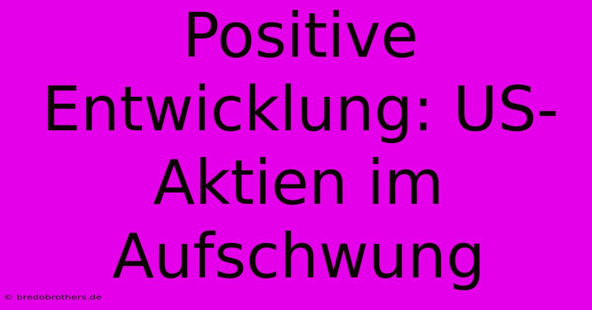 Positive Entwicklung: US-Aktien Im Aufschwung