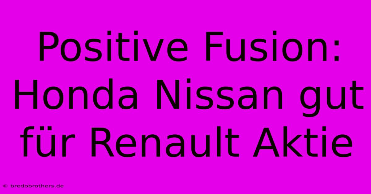 Positive Fusion: Honda Nissan Gut Für Renault Aktie