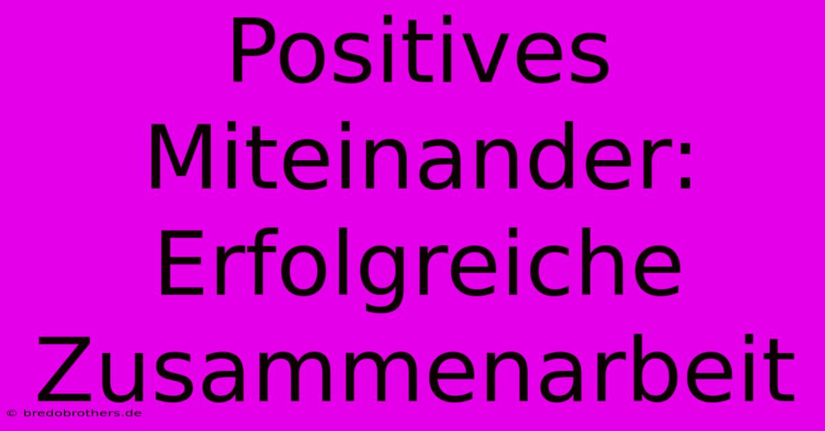 Positives Miteinander:  Erfolgreiche Zusammenarbeit