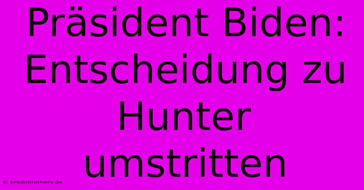 Präsident Biden:  Entscheidung Zu Hunter Umstritten