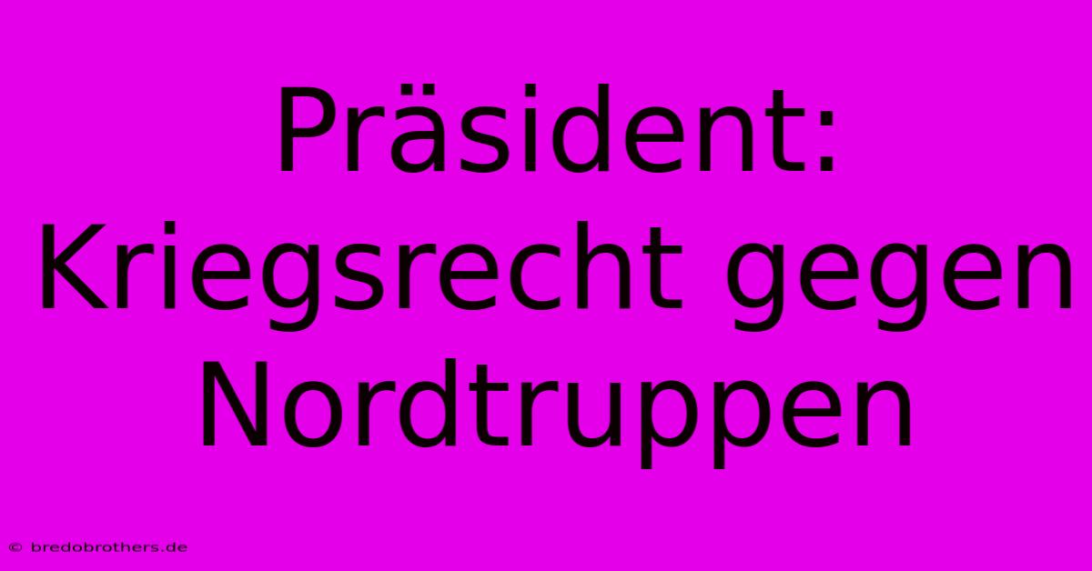 Präsident: Kriegsrecht Gegen Nordtruppen